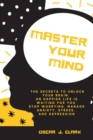Image for Master your Mind : The Secrets to Unlock Your Brain. An Happier Life Is Waiting For You. Stop Worrying, Manage Anxiety, Stress, And Depression