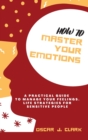 Image for How To Master Your Emotions : A Practical Guide to Manage Your Feelings. Life Strategies For Sensitive People