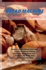 Image for The Bread Machine Cookbook for Beginners : Became a Bread Baking Expert with Insider Recipes for Making the Perfect Bread Every Time. 50 Recipes for Bread, Rolls, Flatbreads, and Pizzas
