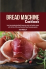 Image for Bread Machine Cookbook : Learn How to Make Bread with these Easy, Tasty and Healthy Recipes with the Help of the Bread Machine. Enjoy Homemade Goodies