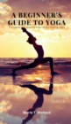 Image for A Beginner&#39;s Guide to Yoga : Everything You Need to Know About Starting Yoga