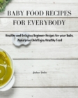 Image for Baby Food Recipes for Everybody : Healthy and Delicious Beginner Recipes for your Baby. Make your Child Enjoy Healthy Food