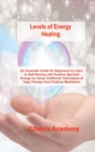 Image for Levels of Energy Healing : An Essential Guide for Beginners to Learn to Self-Healing with Positive Spiritual Energy by Using Traditional Techniques of Yoga Therapy And Chakras Meditation.