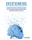 Image for Overthinking : A Complete Guide on How to Stop Worrying, Reduce Your Anxiety, Eliminate Negative Thinking, Declutter Your Mind and Focus on the Present