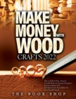 Image for Make Money with Wood Crafts 2022 : How to Sell on Etsy, Amazon, at Craft Shows, to Interior Designers and Everywhere Else, and How to Get Top Dollars for Your Wood Projects