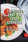 Image for The Super Easy Air Fryer Cookbook : Truly Healthy Fried Food Recipes with Low Salt, Low Fat