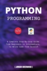 Image for Python Programming : A Complete Step-By-Step Guide from Beginners to Intermediate, to Write Code from Scratch