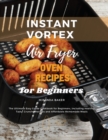 Image for Instant Vortex Air Fryer Oven Recipes for Beginners : The Ultimate Easy Guide Cookbook for Beginners, Including Healthy, Tasty, Crunchy Recipes and Affordable Homemade Meals