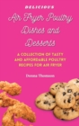 Image for Delicious Air Fryer Poultry Dishes and Desserts : A Cooking Guide to Super Tasty, Easy and Affordable Air Fryer Poultry Meals and Desserts