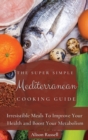 Image for The Super Simple Mediterranean Cooking Guide : Irresistible Meals To Improve Your Health and Boost Your Metabolism