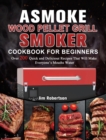 Image for ASMOKE Wood Pellet Grill &amp; Smoker Cookbook For Beginners : Over 200 Quick and Delicious Recipes That Will Make Everyone&#39;s Mouths Water