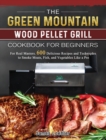 Image for The Green Mountain Wood Pellet Grill Cookbook for Beginners : For Real Masters. 600 Delicious Recipes and Techniques to Smoke Meats, Fish, and Vegetables Like a Pro