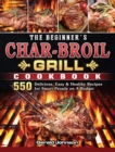 Image for The Beginner&#39;s Char-Broil Grill Cookbook : 550 Delicious, Easy &amp; Healthy Recipes for Smart People on A Budget