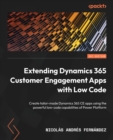 Image for Extending dynamics 365 customer engagement apps with low code  : create tailor-made dynamics 365 CE apps using powerful low-code capabilities of power platform