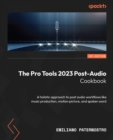 Image for The Pro Tools 2023 post-audio cookbook: a holistic approach to post audio workflows for music production, motion picture and spoken word