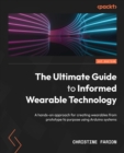 Image for The ultimate guide to informed wearable technology: a hands-on approach for creating wearables from prototype to purpose using Arduino systems