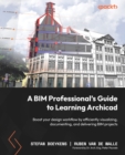 Image for A BIM professional&#39;s guide to learning Archicad: design, visualize, document, and deliver projects of all sizes efficiently using Archicad
