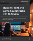 Image for The soundtrack composer&#39;s ultimate guide to FL Studio: learn to score films and games, compose orchestral music, and launch your composing career
