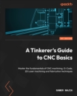 Image for A Tinkerer&#39;s Guide to CNC Basics: An In-Depth Introduction to the Fundamentals of CNC Machining, GCode, 2D Laser Machining and Fabrication Techniques