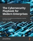 Image for The cybersecurity playbook for modern enterprises  : an end-to-end guide to preventing data breaches and cyber attacks