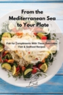 Image for From the Mediterranean Sea to Your Plate : Fish for Compliments With These Delectable Fish &amp; Seafood Recipes