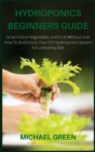 Image for Hydroponics Beginners Guide : Grow Indoor Vegetables and Fruit Without Soil. How To Build Easly Your DIY Hydroponics System For a Healthy Diet