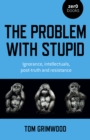 Image for The problem with stupid  : ignorance, intellectuals, post-truth and resistance