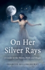 Image for On her silver rays  : a guide to the moon, myth and magic