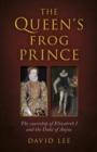 Image for The queen&#39;s frog prince  : the courtship of Elizabeth I and the Duke of Anjou
