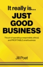 Image for It really is just good business: the art of operating a responsible, ethical, and profitable small business