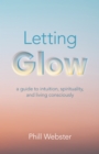 Image for Letting glow  : a guide to intuition, spirituality, and living consciously