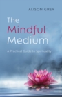 Image for The mindful medium  : a practical guide to spirituality