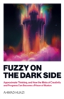 Image for Fuzzy on the Dark Side: Approximate Thinking, and How the Mists of Creativity and Progress Can Become a Prison of Illusion