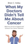 Image for What My Doctors Didn&#39;t Tell Me About Cancer : What You Can Do to Support and Enhance Your Cancer Treatment