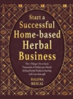 Image for Start a Successful Home- Based Herbal Business : The 7 Things I Do to Earn Thousands of Dollars per Month Selling Herbal Products Starting with Less than 49$