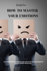 Image for How to master your emotions : The Best Guide To Improve Your Emotional Intelligence. Learn To Master Your Feelings, Overcome Your Negativity, And Improve Your Social Skills