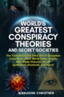 Image for World&#39;s Greatest Conspiracy Theories and Secret Societies : The Truth Below the Thick Veil of Deception Unearthed New World Order, Deadly Man-Made Diseases, Occult Symbolism, Illuminati, and More!
