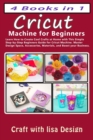 Image for Cricut 4 Books in 1 : Cricut Machine for Beginners: Learn How to Create Cool Crafts at Home with This Simple Step-by-Step Beginners Guide for Cricut Machine. Master Design Space, Accessories, Material