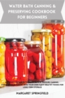 Image for Water Bath Canning and Preserving Cookbook for Beginners : A Step-by-Step Guide to Water Bath &amp; Pressure Canning. Stock up Your Pantry with Your Own Tasty Healthy Foods For Long-Term Storage