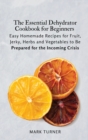 Image for The Essential Dehydrator Cookbook for Beginners : Easy Homemade Recipes for Fruit, Jerky, Herbs and Vegetables to Be Prepared for the Incoming Crisis