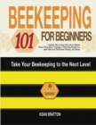 Image for Beekeeping 101 for Beginners : Take Your Beekeeping to the Next Level! Unlock the Latest Secrets to Raise Your First Bee Colonies, Thriving Beehives, and Harvest Delicious Honey at Home