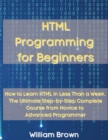 Image for HTML Programming for Beginners : How to Learn HTML in Less Than a Week. The Ultimate Step-by-Step Complete Course from Novice to Advanced Programmer