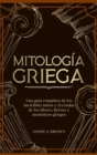 Image for Mitologia Griega : Una guia completa de los increibles mitos y leyendas de los dioses, heroes y monstruos griegos