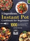 Image for 5 Ingredients Instant Pot Cookbook for Beginners : 1000 Easy, Healthy and Step-By-Step Recipes for Your Electric Pressure Cooker