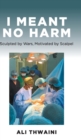 Image for I Meant No Harm : Sculpted by Wars, Motivated by Scalpel