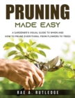 Image for Pruning Made Easy : A Gardener&#39;s Visual Guide to When and How to Prune Everything, from Flowers to Trees