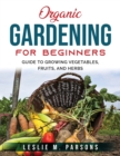 Image for Organic Gardening for Beginners : Guide to Growing Vegetables, Fruits, and Herbs