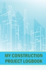 Image for My Construction Project Logbook : Amazing Gift for Foreman Construction Site Daily Tracker to Record Workforce, Tasks, Schedules, Construction Daily Report and Many Many More