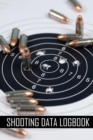 Image for Shooting Data Logbook : Keep Record Date, Time, Location, Firearm, Scope Type, Ammunition, Distance, Powder, Primer, Brass, Diagram Pages For Beginners &amp; Professionals