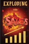 Image for Exploding Your Sales : How to be Successful in Sales / Concrete, Tested Strategies that Help People Maximize Sales